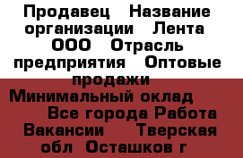 Продавец › Название организации ­ Лента, ООО › Отрасль предприятия ­ Оптовые продажи › Минимальный оклад ­ 20 000 - Все города Работа » Вакансии   . Тверская обл.,Осташков г.